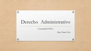 Derecho Administrativo
Comunidad FATLA
Abg. Oriana Vera
 