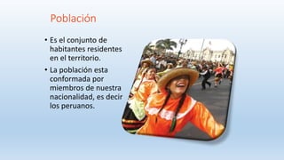 Población
• Es el conjunto de
habitantes residentes
en el territorio.
• La población esta
conformada por
miembros de nuestra
nacionalidad, es decir
los peruanos.
 