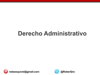 Derecho Administrativo
robeesquivel@gmail.com @RoberQro
 