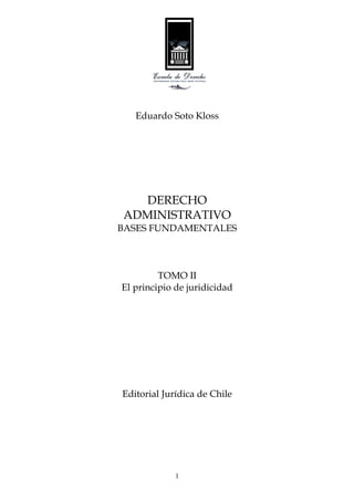 Eduardo Soto Kloss




   DERECHO
ADMINISTRATIVO
BASES FUNDAMENTALES



         TOMO II
El principio de juridicidad




Editorial Jurídica de Chile




             1
 