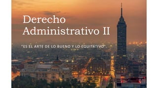 Derecho
Administrativo II
“ES EL ARTE DE LO BUENO Y LO EQUITATIVO".
 