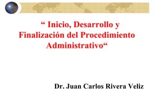 “ Inicio, Desarrollo y
Finalización del Procedimiento
       Administrativo“



         Dr. Juan Carlos Rivera Veliz
 