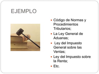 EJEMPLO
 Código de Normas y
Procedimientos
Tributarios;
 La Ley General de
Aduanas;
 Ley del Impuesto
General sobre las
Ventas;
 Ley del Impuesto sobre
la Renta;
 Etc.
 