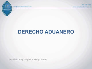 DERECHO ADUANERO
Expositor: Abog. Miguel A. Arroyo Porras
 