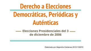 Derecho a Elecciones
Democráticas, Periódicas y
Auténticas
Elecciones Presidenciales del 3
de diciembre de 2006
Elaborado por Alejandra Cárdenas 20151130072
 