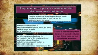 Cuando el altímetro se ajusta en
tierra con el la presión reducida
a nivel del mar indica que es la
elevación del aeródromo
 