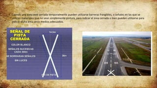 Cuando una zona esté cerrada temporalmente pueden utilizarse barreras frangibles, o señales en las que se
utilicen materiales que no sean simplemente pintura, para indicar el área cerrada o bien pueden utilizarse para
indicar dicha área otros medios adecuados.
 