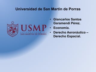 Universidad de San Martín de Porras
• Giancarlos Santos
Garamendi Pérez.
• Economía.
• Derecho Aeronáutico –
Derecho Espacial.
 