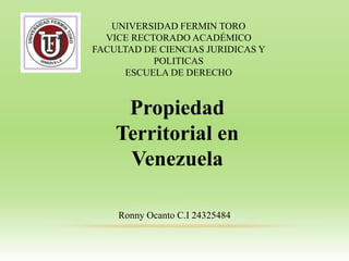 UNIVERSIDAD FERMIN TORO
VICE RECTORADO ACADÉMICO
FACULTAD DE CIENCIAS JURIDICAS Y
POLITICAS
ESCUELA DE DERECHO
Ronny Ocanto C.I 24325484
Propiedad
Territorial en
Venezuela
 