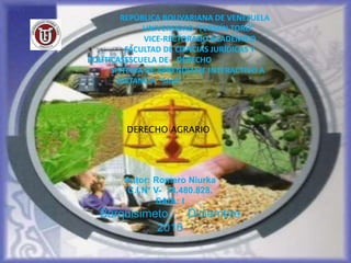 REPÚBLICA BOLIVARIANA DE VENEZUELA
UNIVERSIDAD “FERMÍN TORO”
VICE-RECTORADO ACADÉMICO
FACULTAD DE CIENCIAS JURÍDICAS Y
POLÍTICASESCUELA DE DERECHO
SISTEMA DE APRENDIZAJE INTERACTIVO A
DISTANCIA “SAIA”
Autor: Romero Niurka
C.I.N° V- 18.480.828.
SAIA: I
Barquisimeto, Diciembre
2016
DERECHO AGRARIO
 