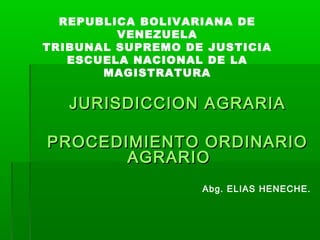 REPUBLICA BOLIVARIANA DE
VENEZUELA
TRIBUNAL SUPREMO DE JUSTICIA
ESCUELA NACIONAL DE LA
MAGISTRATURA

JURISDICCION AGRARIA
PROCEDIMIENTO ORDINARIO
AGRARIO
Abg. ELIAS HENECHE.

 