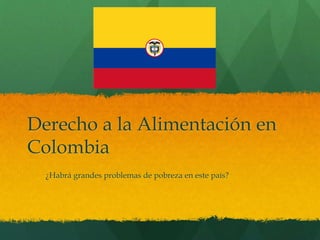 Derecho a la Alimentación en
Colombia
¿Habrá grandes problemas de pobreza en este país?
 