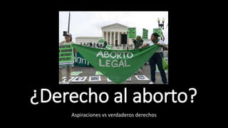 ¿Derecho al aborto?
Aspiraciones vs verdaderos derechos
 