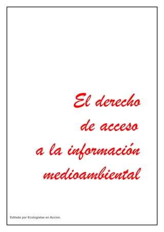 El derecho
de acceso
a la información
medioambiental
Editado por Ecologistas en Accion.
 
