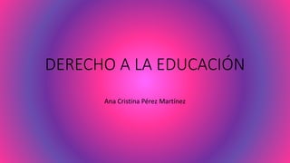 DERECHO A LA EDUCACIÓN
Ana Cristina Pérez Martínez
 