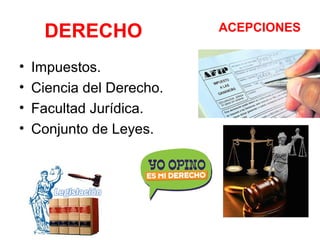 DERECHO
• Impuestos.
• Ciencia del Derecho.
• Facultad Jurídica.
• Conjunto de Leyes.
ACEPCIONES
 