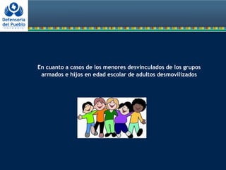 En cuanto a casos de los menores desvinculados de los grupos
armados e hijos en edad escolar de adultos desmovilizados
 