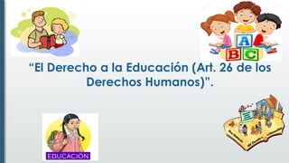 “El Derecho a la Educación (Art. 26 de los
Derechos Humanos)”.
 