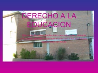 DERECHO A LA
EDUCACION
Que todos los niños puedan tener una educación viniendo
a la escuela, aprender cosas nuevas para que el día de mañana
puedan tener un futuro
 