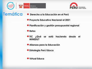 Temática  Derecho a la Educación en el Perú
Proyecto Educativo Nacional al 2021
Planificación y gestión presupuestal regional
Retos
TIC ¿Qué se está haciendo desde el
MINEDU?
Alianzas para la Educación
Estrategia Perú Educa
Virtual Educa
 
