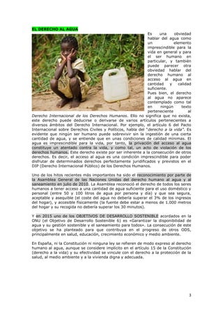 3
EL DERECHO AL AGUA
Es una obviedad
hablar del agua como
un elemento
imprescindible para la
vida en general y para
el ser...