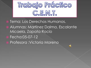  Tema: Los Derechos Humanos.
 Alumnas: Martínez Dalma, Escalante
  Micaela, Zapata Rocío
 Fecha:05-07-12
 Profesora :Victoria Moreno
 