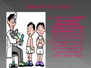 La salud es un estado
      de completo
     bienestar físico,
   mental y social de
  las personas, y por
   tanto, la ausencia
  de la enfermedad.
 Para poder vivir con
    dignidad y poder
   ser consumidor, es
     necesario estar
  sano y tener salud.
 