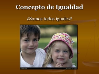 CCoonncceeppttoo ddee IIgguuaallddaadd 
¿SSoommooss ttooddooss iigguuaalleess?? 
 