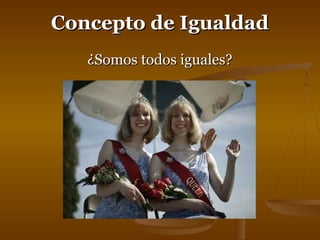 CCoonncceeppttoo ddee IIgguuaallddaadd 
¿SSoommooss ttooddooss iigguuaalleess?? 
 