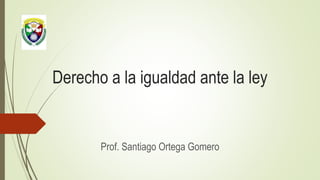 Derecho a la igualdad ante la ley
Prof. Santiago Ortega Gomero
 