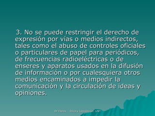 3. No se puede restringir el derecho de expresión por vías o medios indirectos, tales como el abuso de controles oficiales o particulares de papel para periódicos, de frecuencias radioeléctricas o de enseres y aparatos usados en la difusión de información o por cualesquiera otros medios encaminados a impedir la comunicación y la circulación de ideas y opiniones. 