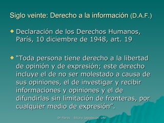 Siglo veinte: Derecho a la información  (D.A.F.) Declaración de los Derechos Humanos, París, 10 diciembre de 1948, art. 19 “ Toda persona tiene derecho a la libertad de opinión y de expresión; este derecho incluye el de no ser molestado a causa de sus opiniones, el de investigar y recibir informaciones y opiniones y el de difundirlas sin limitación de fronteras, por cualquier medio de expresión”. 