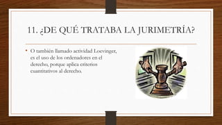 11. ¿DE QUÉ TRATABA LA JURIMETRÍA?
• O también llamado actividad Loevinger,
es el uso de los ordenadores en el
derecho, porque aplica criterios
cuantitativos al derecho.
 