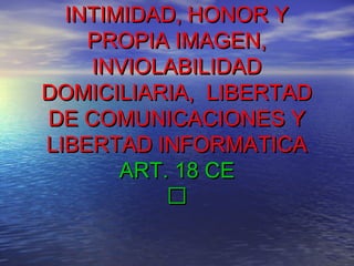 INTIMIDAD, HONOR YINTIMIDAD, HONOR Y
PROPIA IMAGEN,PROPIA IMAGEN,
INVIOLABILIDADINVIOLABILIDAD
DOMICILIARIA, LIBERTADDOMICILIARIA, LIBERTAD
DE COMUNICACIONES YDE COMUNICACIONES Y
LIBERTAD INFORMATICALIBERTAD INFORMATICA
ART. 18 CEART. 18 CE

 