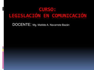CURSO:
LEGISLACIÓN EN COMUNICACIÓN
DOCENTE: Mg. Matilde A. Navarrete Bazán
 