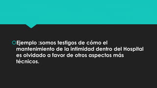 Ejemplo :somos testigos de cómo el 
mantenimiento de la intimidad dentro del Hospital 
es olvidado a favor de otros aspectos más 
técnicos. 
 