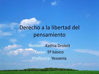 Derecho a la libertad del
pensamiento
Nombre: Kathia Drolett
Curso: 5º básico
Profesora: Yessenia
 