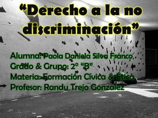 “Derecho a la no discriminación”  Alumna: Paola Daniela Silva Franco  Grado & Grupo: 2° “B”  Materia: Formación Cívica & Ética Profesor: Randu Trejo Gonzalez 