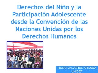Derechos del Niño y la
Participación Adolescente
desde la Convención de las
Naciones Unidas por los
Derechos Humanos
HUGO VALVERDE ARANDA
UNICEF
 