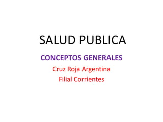 SALUD PUBLICA
CONCEPTOS GENERALES
Cruz Roja Argentina
Filial Corrientes
 