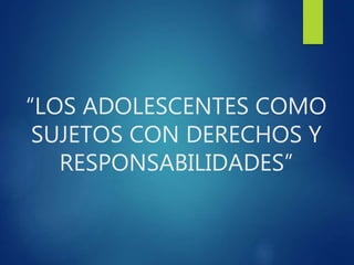 “LOS ADOLESCENTES COMO
SUJETOS CON DERECHOS Y
RESPONSABILIDADES”
 