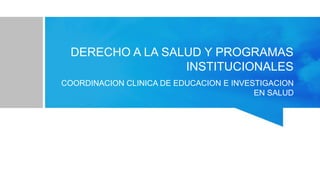 DERECHO A LA SALUD Y PROGRAMAS
INSTITUCIONALES
COORDINACION CLINICA DE EDUCACION E INVESTIGACION
EN SALUD
 
