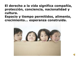 El derecho a la vida significa compañía,
protección, conciencia, nacionalidad y
cultura.
Espacio y tiempo permitidos, alimento,
crecimiento... esperanza construida.




                    8
 