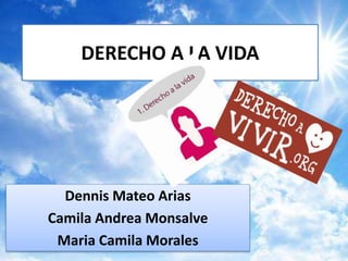 DERECHO A LA VIDA
Dennis Mateo Arias
Camila Andrea Monsalve
Maria Camila Morales
 