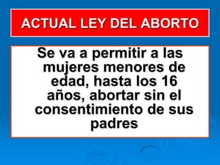 ACTUAL LEY DEL ABORTO

 Se va a permitir a las
  mujeres menores de
   edad, hasta los 16
  años, abortar sin el
 consentimiento de sus
         padres
 