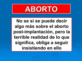 ABORTO
  No se si se puede decir
 algo más sobre el aborto
post-implantación, pero la
terrible realidad de lo que
 significa, obliga a seguir
    insistiendo en ello
 