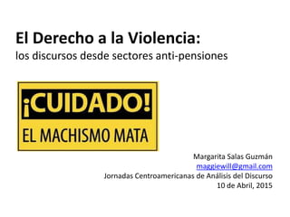 El Derecho a la Violencia:
los discursos desde sectores anti-pensiones
Margarita Salas Guzmán
maggiewill@gmail.com
Jornadas Centroamericanas de Análisis del Discurso
10 de Abril, 2015
 