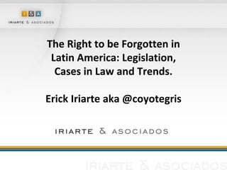 The Right to be Forgotten in Latin America: Legislation, Cases in Law and Trends. Erick Iriarte aka @coyotegris 
 