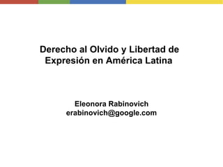 Derecho al Olvido y Libertad de
Expresión en América Latina
Eleonora Rabinovich
erabinovich@google.com
 
