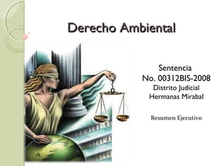 Derecho Ambiental

               Sentencia
           No. 00312BIS-2008
             Distrito Judicial
            Hermanas Mirabal

             Resumen Ejecutivo
 